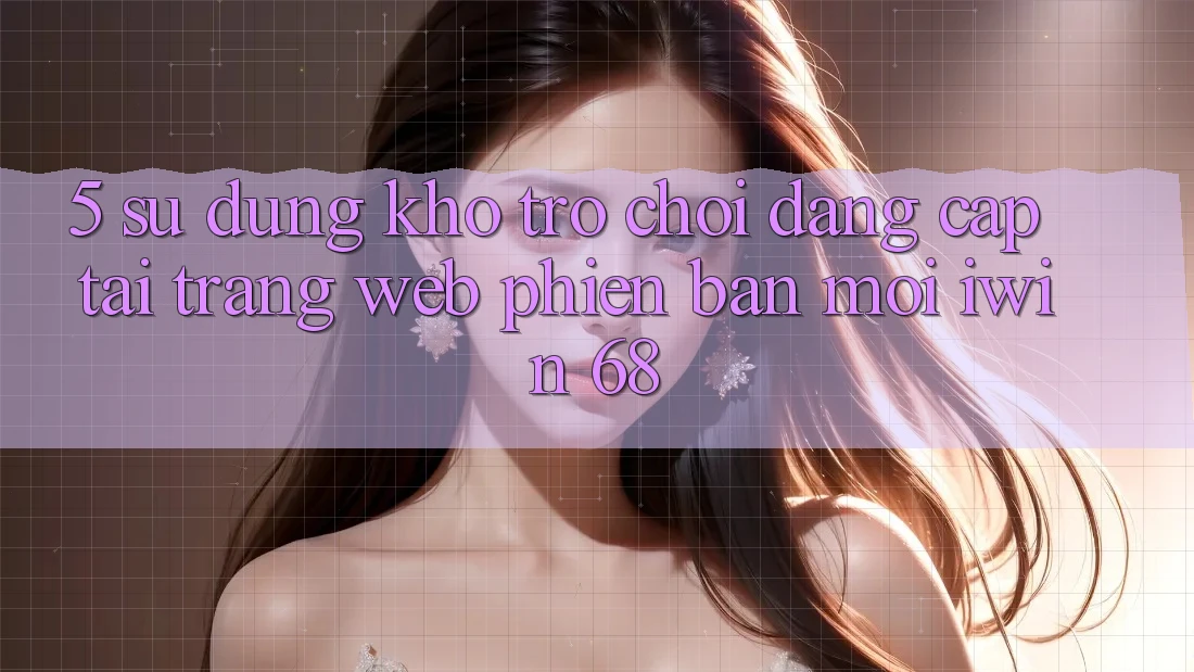 5. Sử dụng Kho Trò chơi Đẳng Cấp Tại Trang web Phiên bản mới iwin 68 5. Sử dụng Kho Trò chơi Đẳng Cấp Tại Trang web Phiên bản mới iwin 68