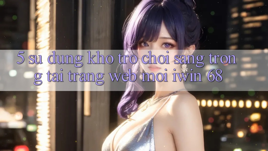 5. Sử dụng Kho Trò chơi Sang trọng Tại Trang web Mới iwin 68 5. Sử dụng Kho Trò chơi Sang trọng Tại Trang web Mới iwin 68