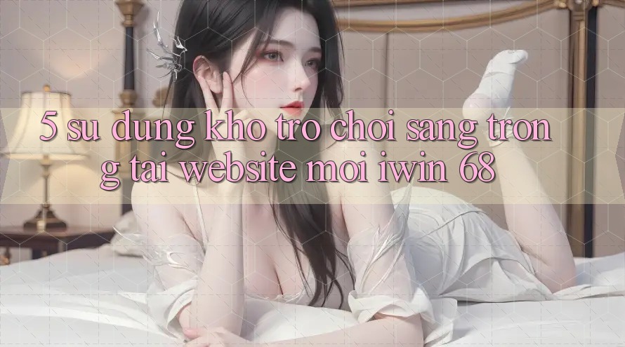 5. Sử dụng Kho Trò chơi Sang trọng Tại Website Mới iwin 68 5. Sử dụng Kho Trò chơi Sang trọng Tại Website Mới iwin 68