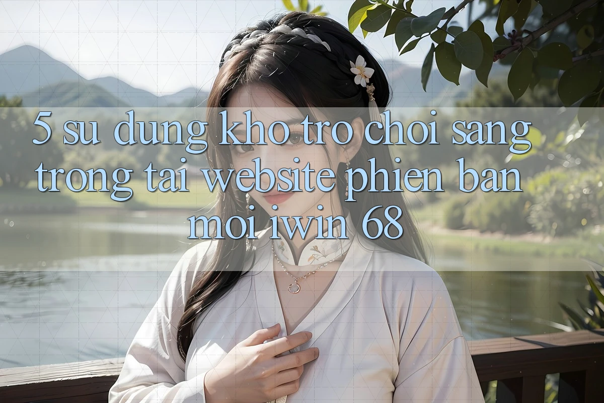 5. Sử dụng Kho Trò chơi Sang trọng Tại Website Phiên bản mới iwin 68