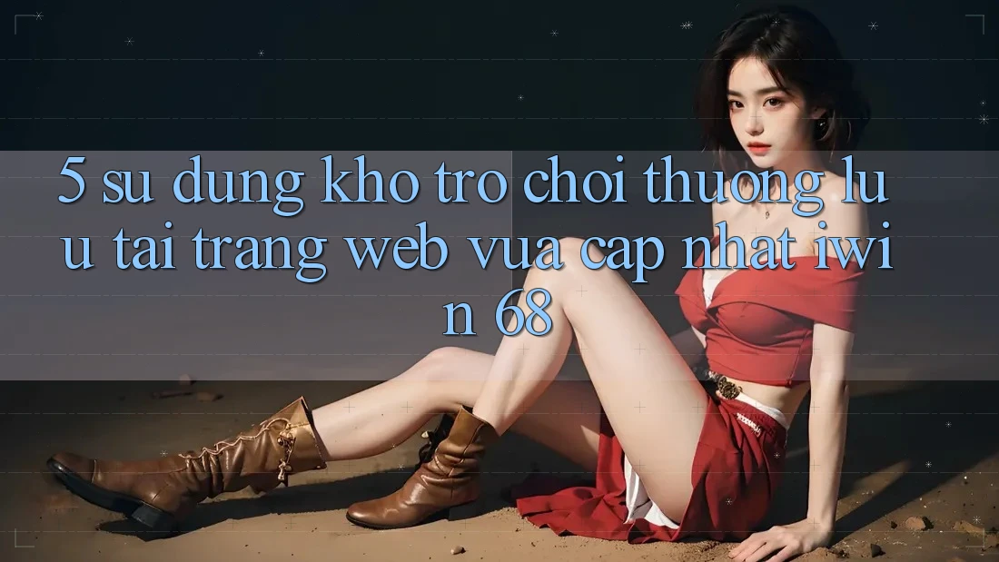 5. Sử dụng Kho Trò chơi Thượng lưu Tại Trang web Vừa cập nhật iwin 68 5. Sử dụng Kho Trò chơi Thượng lưu Tại Trang web Vừa cập nhật iwin 68