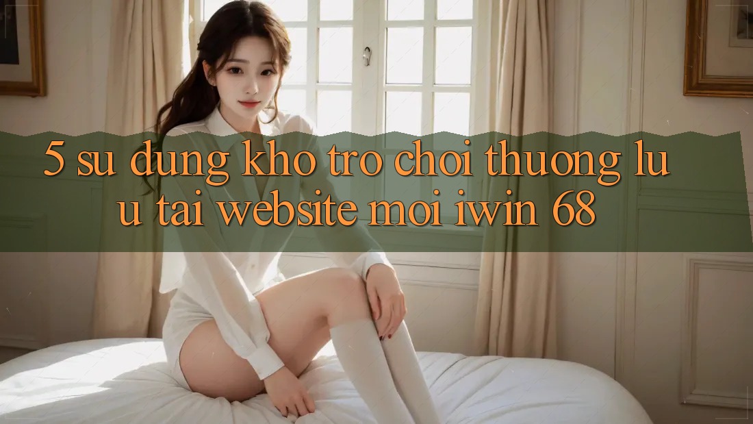 5. Sử dụng Kho Trò chơi Thượng lưu Tại Website Mới iwin 68 5. Sử dụng Kho Trò chơi Thượng lưu Tại Website Mới iwin 68