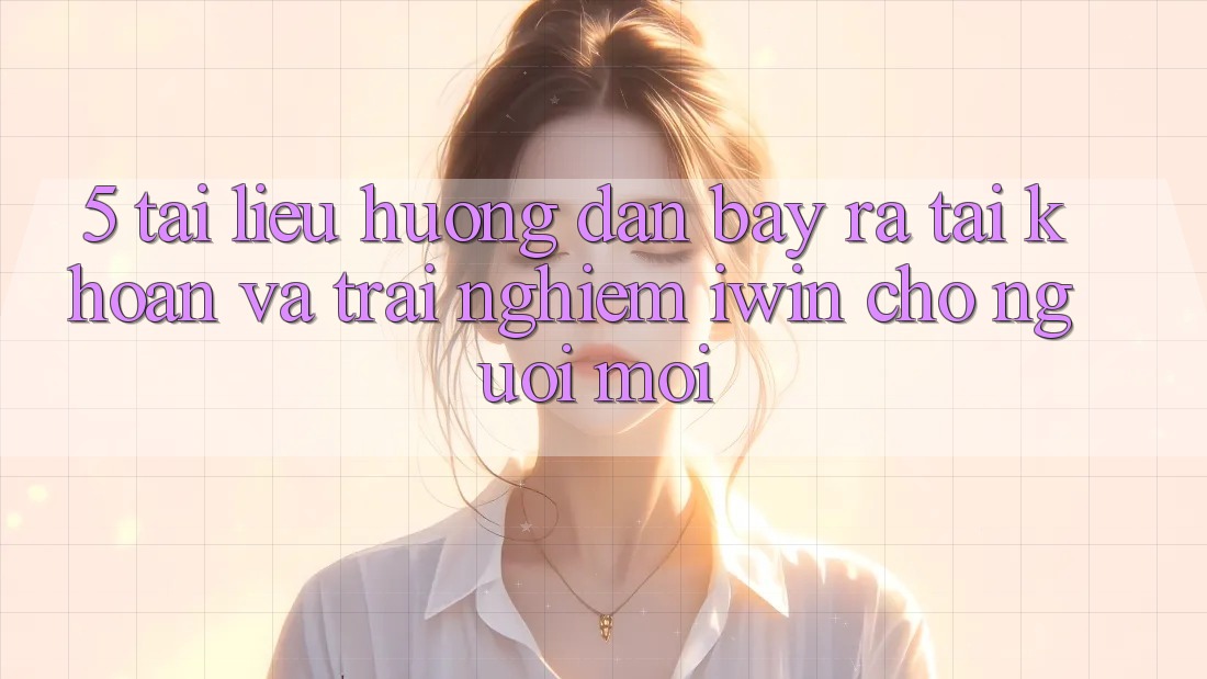 5. Tài liệu hướng dẫn Bày ra tài khoản Và Trải Nghiệm iwin Cho Người Mới 5. Tài liệu hướng dẫn Bày ra tài khoản Và Trải Nghiệm iwin Cho Người Mới
