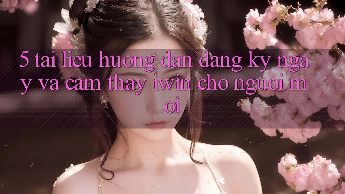 5. Tài liệu hướng dẫn Đăng ký ngay Và Cảm thấy iwin Cho Người Mới