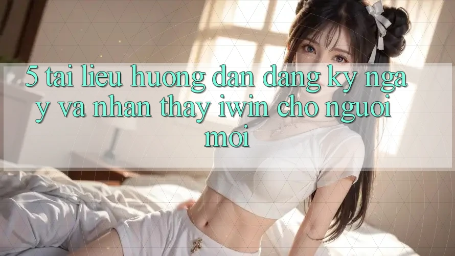 5. Tài liệu hướng dẫn Đăng ký ngay Và Nhận thấy iwin Cho Người Mới 5. Tài liệu hướng dẫn Đăng ký ngay Và Nhận thấy iwin Cho Người Mới