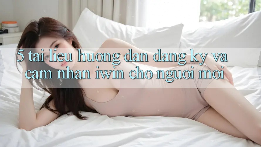 5. Tài liệu hướng dẫn Đăng Ký Và Cảm nhận iwin Cho Người Mới 5. Tài liệu hướng dẫn Đăng Ký Và Cảm nhận iwin Cho Người Mới