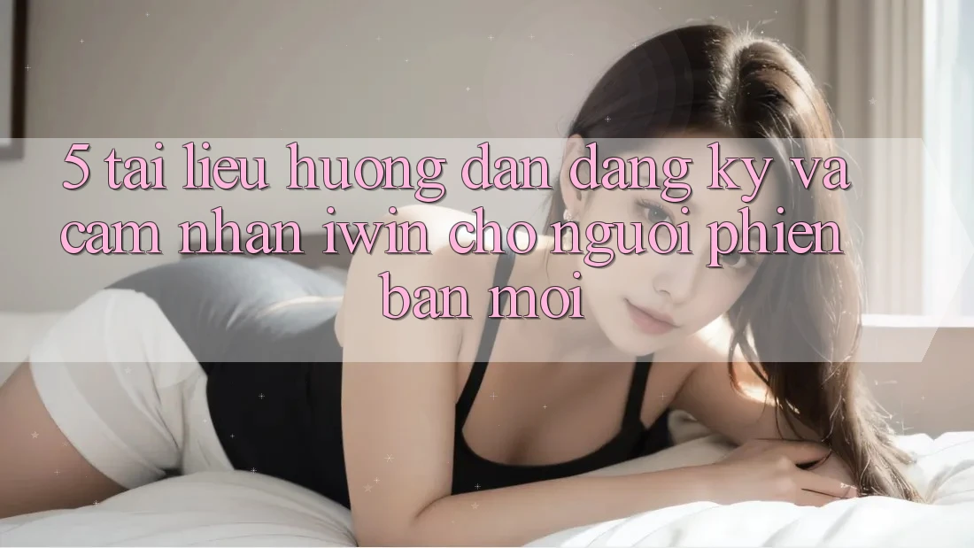 5. Tài liệu hướng dẫn Đăng Ký Và Cảm nhận iwin Cho Người Phiên bản mới 5. Tài liệu hướng dẫn Đăng Ký Và Cảm nhận iwin Cho Người Phiên bản mới