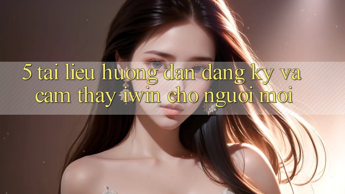 5. Tài liệu hướng dẫn Đăng Ký Và Cảm thấy iwin Cho Người Mới 5. Tài liệu hướng dẫn Đăng Ký Và Cảm thấy iwin Cho Người Mới