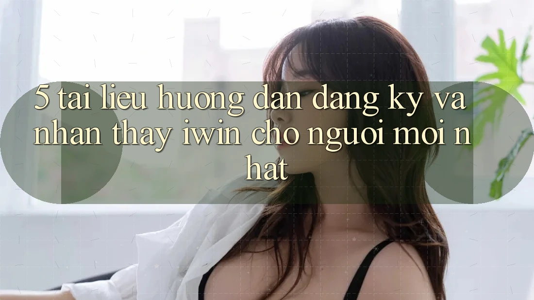 5. Tài liệu hướng dẫn Đăng Ký Và Nhận thấy iwin Cho Người Mới nhất 5. Tài liệu hướng dẫn Đăng Ký Và Nhận thấy iwin Cho Người Mới nhất
