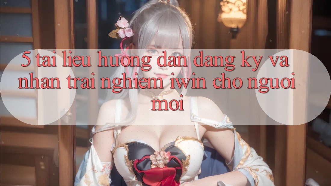 5. Tài liệu hướng dẫn Đăng Ký Và Nhận trải nghiệm iwin Cho Người Mới 5. Tài liệu hướng dẫn Đăng Ký Và Nhận trải nghiệm iwin Cho Người Mới