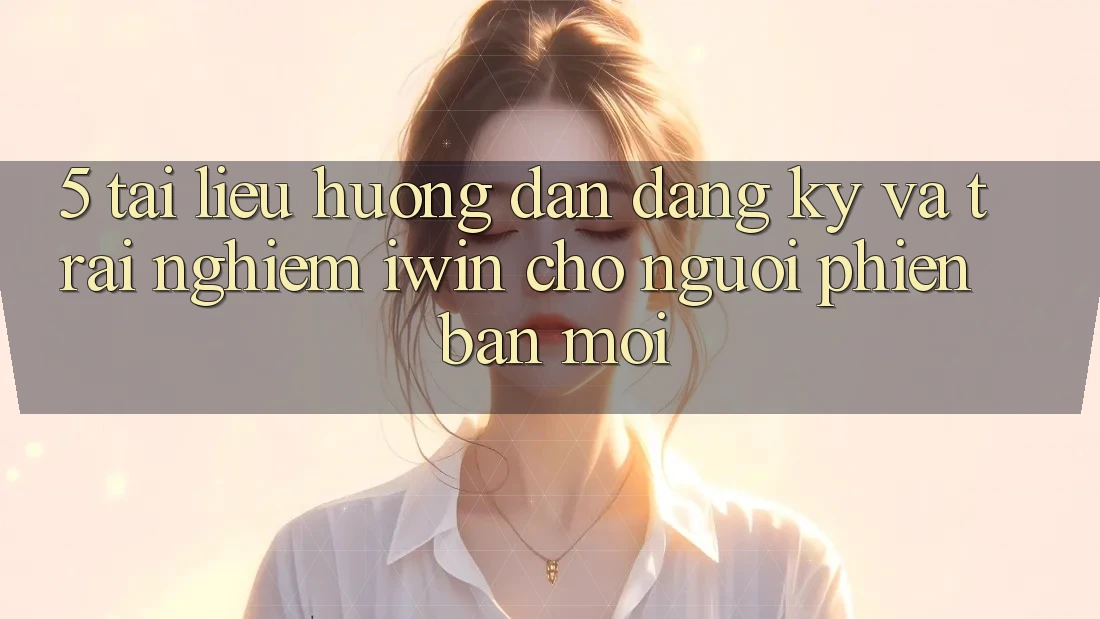 5. Tài liệu hướng dẫn Đăng Ký Và Trải Nghiệm iwin Cho Người Phiên bản mới 5. Tài liệu hướng dẫn Đăng Ký Và Trải Nghiệm iwin Cho Người Phiên bản mới