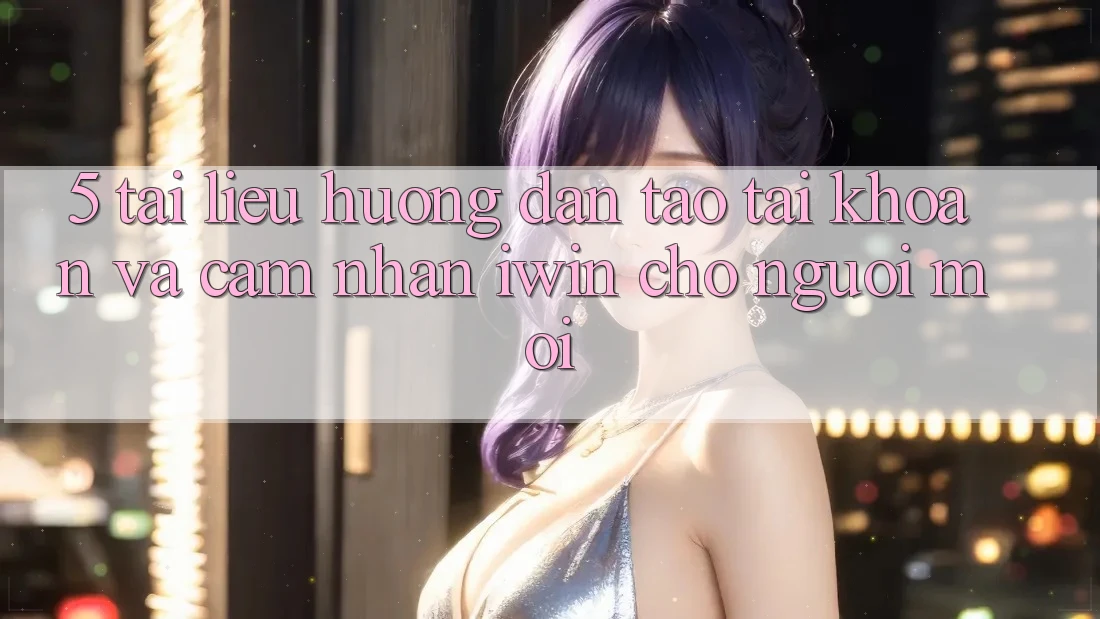 5. Tài liệu hướng dẫn Tạo tài khoản Và Cảm nhận iwin Cho Người Mới 5. Tài liệu hướng dẫn Tạo tài khoản Và Cảm nhận iwin Cho Người Mới