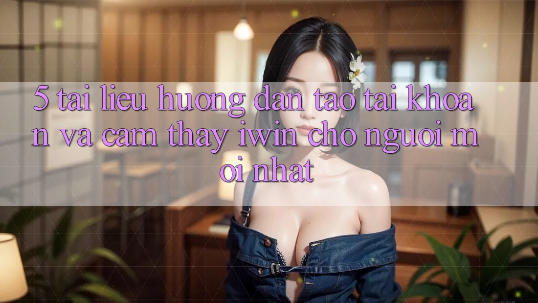 5. Tài liệu hướng dẫn Tạo tài khoản Và Cảm thấy iwin Cho Người Mới nhất 5. Tài liệu hướng dẫn Tạo tài khoản Và Cảm thấy iwin Cho Người Mới nhất