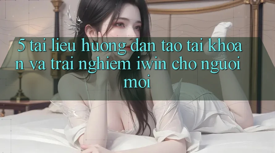 5. Tài liệu hướng dẫn Tạo tài khoản Và Trải nghiệm iwin Cho Người Mới 5. Tài liệu hướng dẫn Tạo tài khoản Và Trải nghiệm iwin Cho Người Mới
