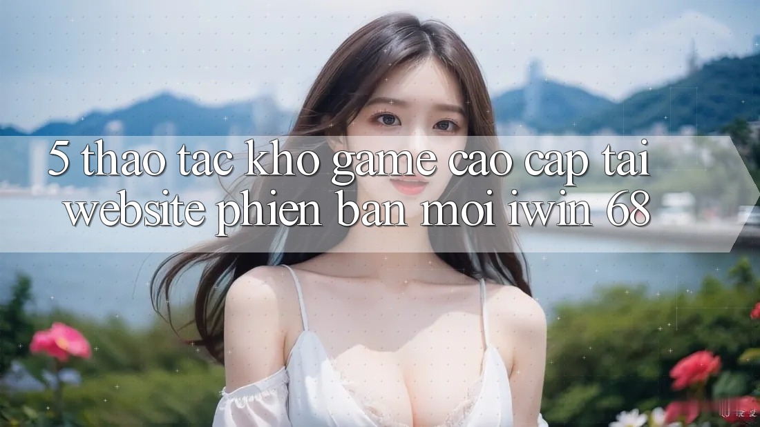 5. Thao tác Kho Game Cao cấp Tại Website Phiên bản mới iwin 68 5. Thao tác Kho Game Cao cấp Tại Website Phiên bản mới iwin 68