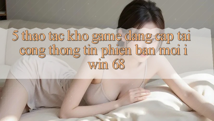 5. Thao tác Kho Game Đẳng Cấp Tại Cổng thông tin Phiên bản mới iwin 68