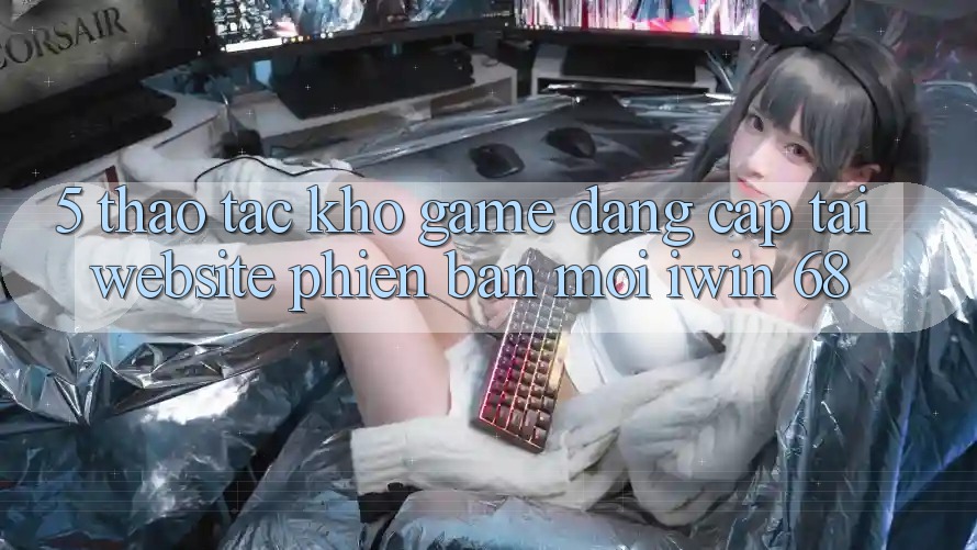 5. Thao tác Kho Game Đẳng Cấp Tại Website Phiên bản mới iwin 68 5. Thao tác Kho Game Đẳng Cấp Tại Website Phiên bản mới iwin 68
