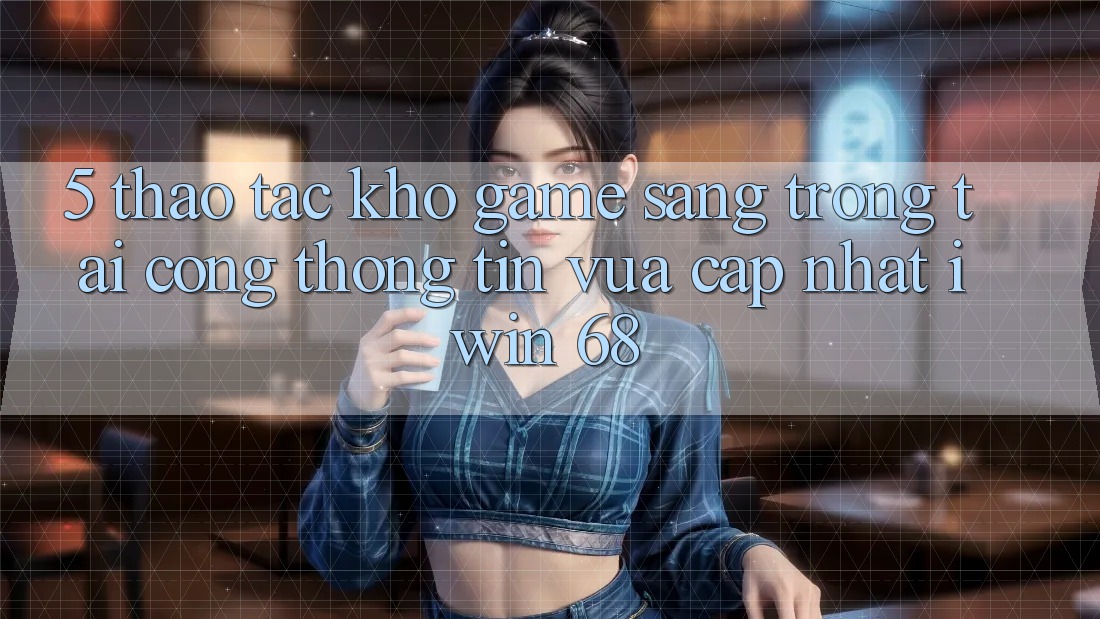 5. Thao tác Kho Game Sang trọng Tại Cổng thông tin Vừa cập nhật iwin 68 5. Thao tác Kho Game Sang trọng Tại Cổng thông tin Vừa cập nhật iwin 68