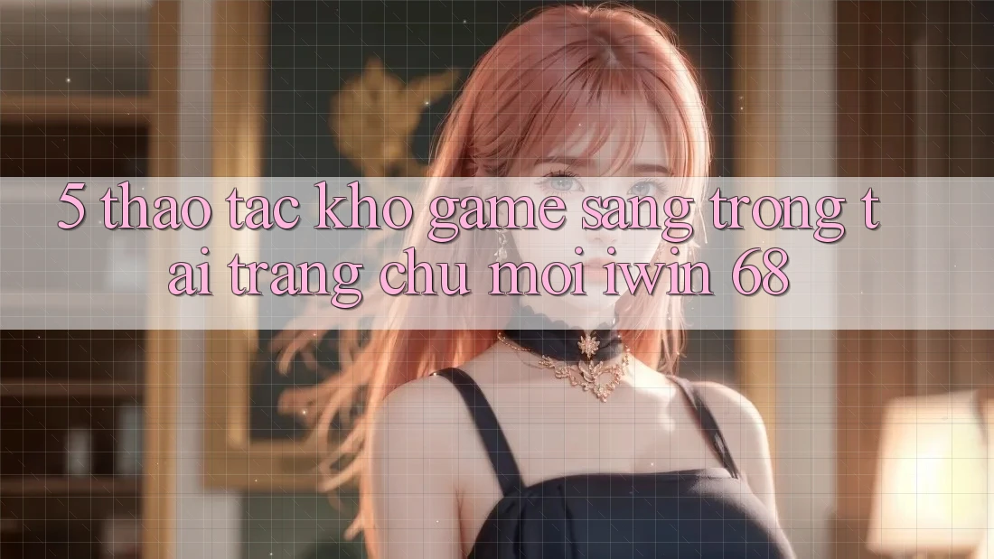 5. Thao tác Kho Game Sang trọng Tại Trang chủ Mới iwin 68 5. Thao tác Kho Game Sang trọng Tại Trang chủ Mới iwin 68