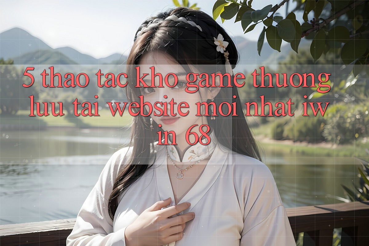 5. Thao tác Kho Game Thượng lưu Tại Website Mới nhất iwin 68 5. Thao tác Kho Game Thượng lưu Tại Website Mới nhất iwin 68
