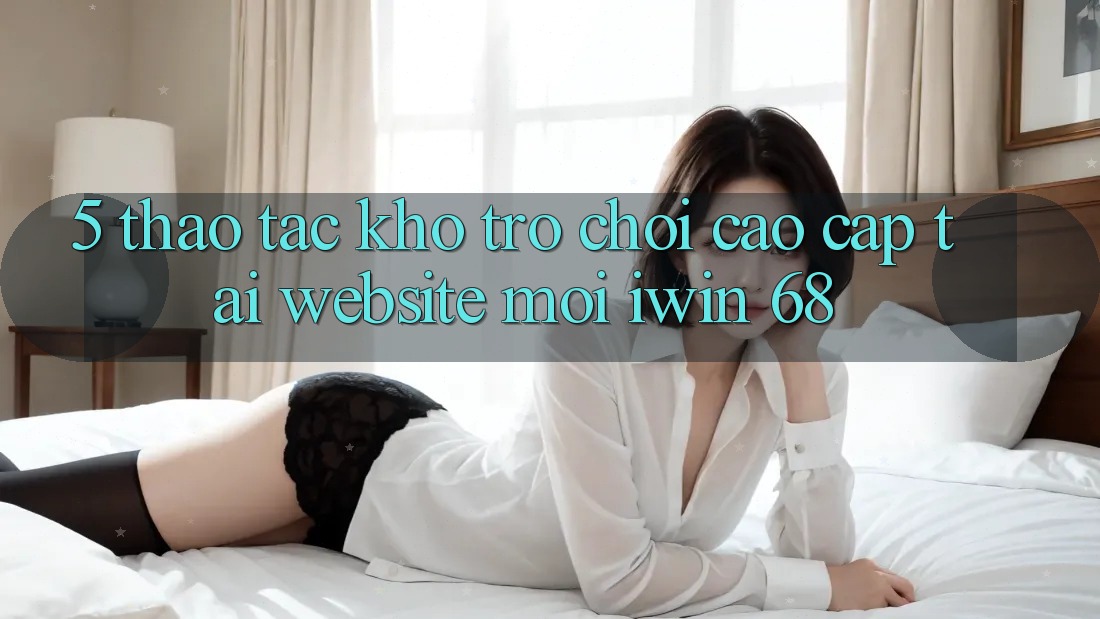 5. Thao tác Kho Trò chơi Cao cấp Tại Website Mới iwin 68 5. Thao tác Kho Trò chơi Cao cấp Tại Website Mới iwin 68