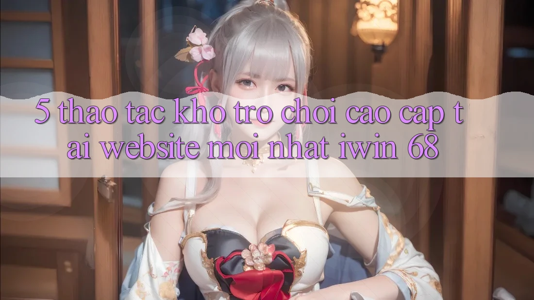 5. Thao tác Kho Trò chơi Cao cấp Tại Website Mới nhất iwin 68