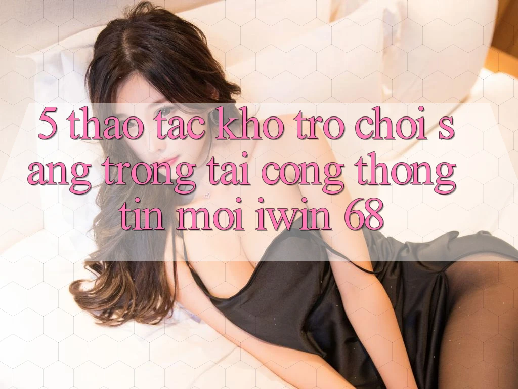 5. Thao tác Kho Trò chơi Sang trọng Tại Cổng thông tin Mới iwin 68 5. Thao tác Kho Trò chơi Sang trọng Tại Cổng thông tin Mới iwin 68