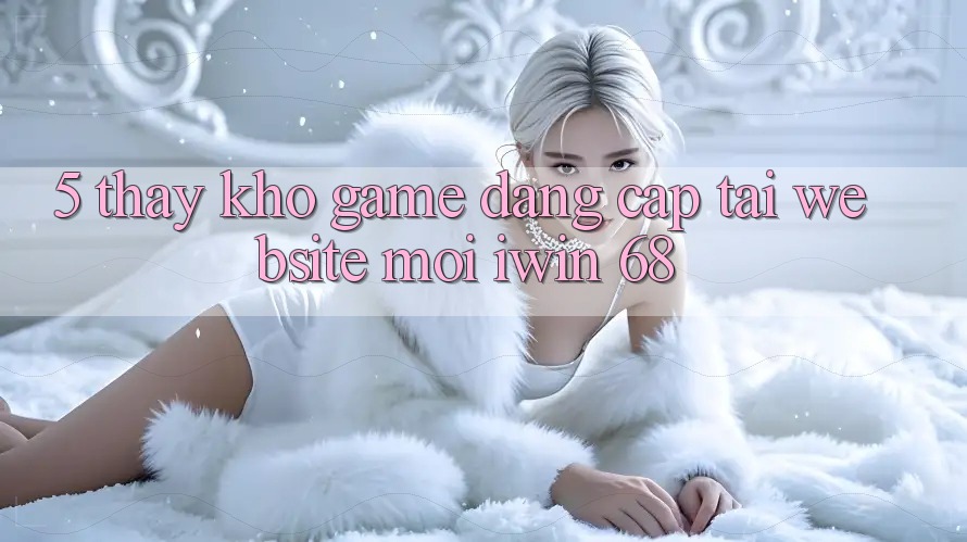 5. Thấy Kho Game Đẳng Cấp Tại Website Mới iwin 68 5. Thấy Kho Game Đẳng Cấp Tại Website Mới iwin 68