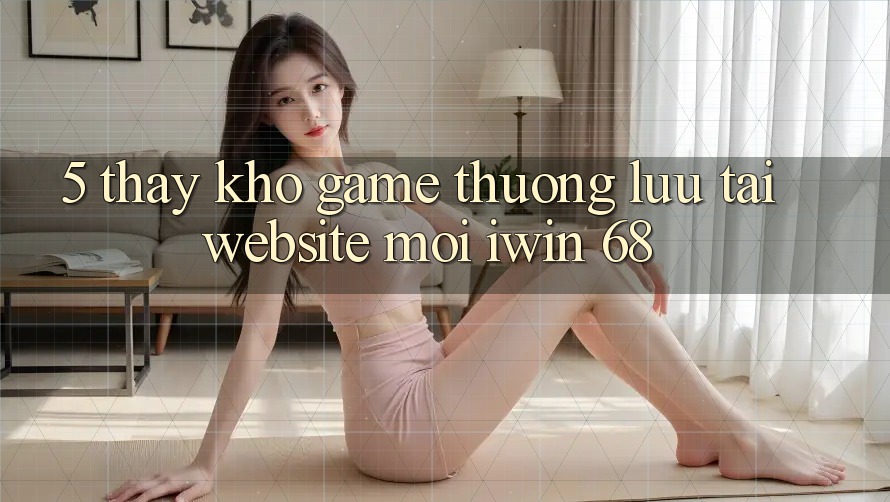 5. Thấy Kho Game Thượng lưu Tại Website Mới iwin 68 5. Thấy Kho Game Thượng lưu Tại Website Mới iwin 68