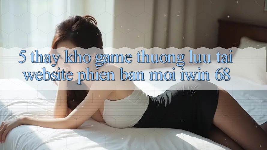 5. Thấy Kho Game Thượng lưu Tại Website Phiên bản mới iwin 68 5. Thấy Kho Game Thượng lưu Tại Website Phiên bản mới iwin 68