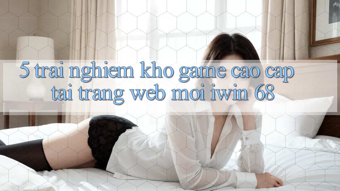 5. Trải nghiệm Kho Game Cao cấp Tại Trang web Mới iwin 68 5. Trải nghiệm Kho Game Cao cấp Tại Trang web Mới iwin 68