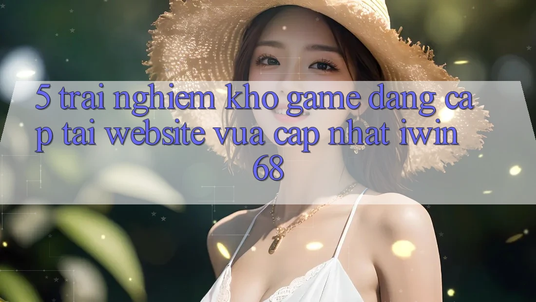 5. Trải nghiệm Kho Game Đẳng Cấp Tại Website Vừa cập nhật iwin 68 5. Trải nghiệm Kho Game Đẳng Cấp Tại Website Vừa cập nhật iwin 68