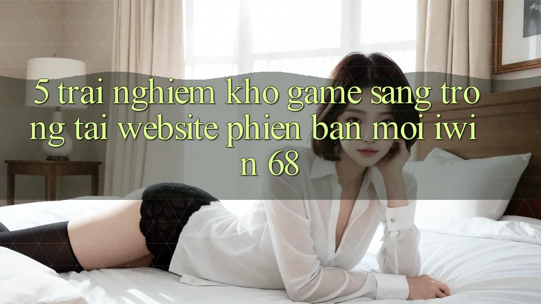 5. Trải nghiệm Kho Game Sang trọng Tại Website Phiên bản mới iwin 68 5. Trải nghiệm Kho Game Sang trọng Tại Website Phiên bản mới iwin 68