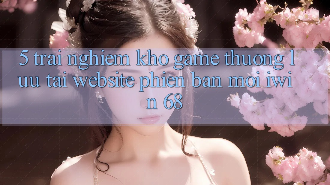 5. Trải nghiệm Kho Game Thượng lưu Tại Website Phiên bản mới iwin 68 5. Trải nghiệm Kho Game Thượng lưu Tại Website Phiên bản mới iwin 68