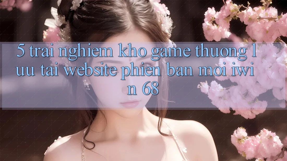 5. Trải nghiệm Kho Game Thượng lưu Tại Website Phiên bản mới iwin 68 5. Trải nghiệm Kho Game Thượng lưu Tại Website Phiên bản mới iwin 68