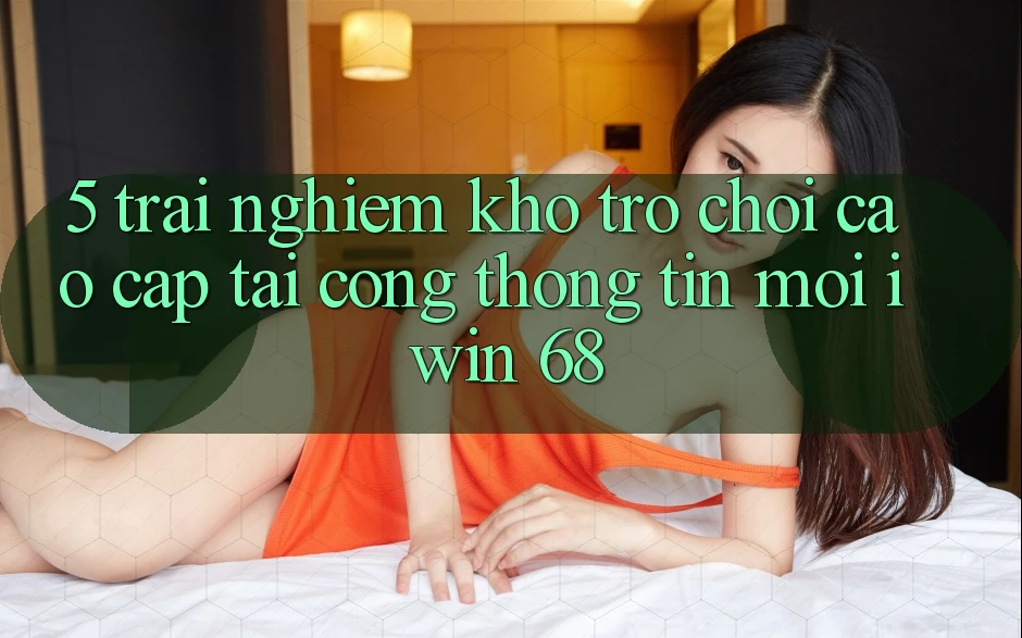 5. Trải nghiệm Kho Trò chơi Cao cấp Tại Cổng thông tin Mới iwin 68