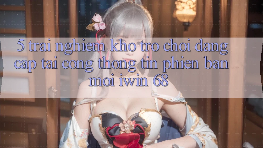 5. Trải nghiệm Kho Trò chơi Đẳng Cấp Tại Cổng thông tin Phiên bản mới iwin 68 5. Trải nghiệm Kho Trò chơi Đẳng Cấp Tại Cổng thông tin Phiên bản mới iwin 68