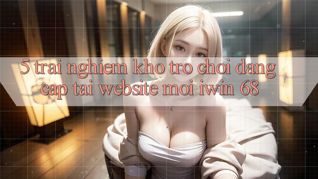 5. Trải nghiệm Kho Trò chơi Đẳng Cấp Tại Website Mới iwin 68 5. Trải nghiệm Kho Trò chơi Đẳng Cấp Tại Website Mới iwin 68