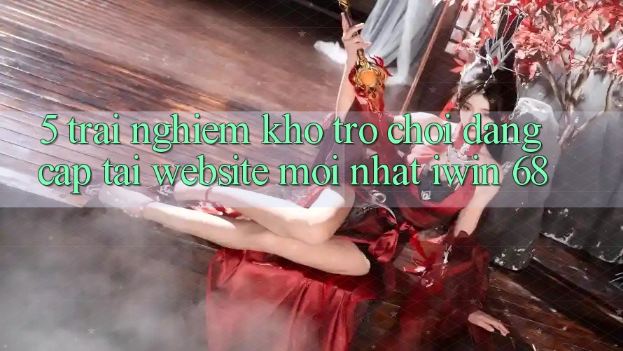 5. Trải nghiệm Kho Trò chơi Đẳng Cấp Tại Website Mới nhất iwin 68 5. Trải nghiệm Kho Trò chơi Đẳng Cấp Tại Website Mới nhất iwin 68