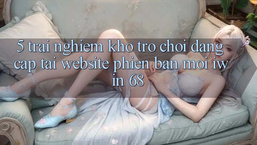 5. Trải nghiệm Kho Trò chơi Đẳng cấp Tại Website Phiên bản mới iwin 68 5. Trải nghiệm Kho Trò chơi Đẳng cấp Tại Website Phiên bản mới iwin 68