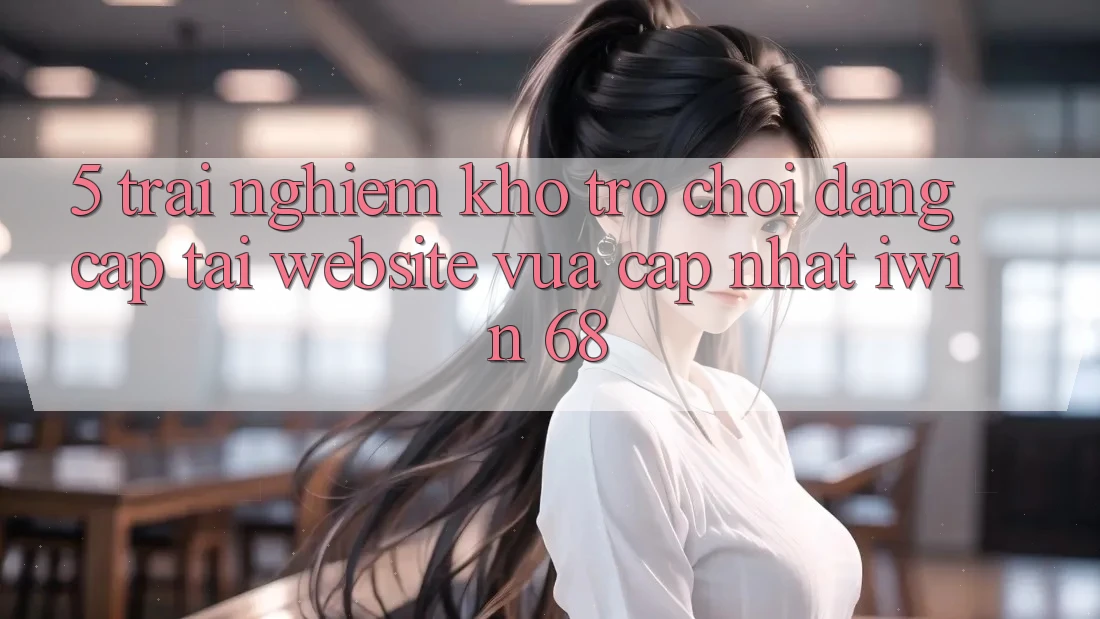 5. Trải nghiệm Kho Trò chơi Đẳng Cấp Tại Website Vừa cập nhật iwin 68 5. Trải nghiệm Kho Trò chơi Đẳng Cấp Tại Website Vừa cập nhật iwin 68