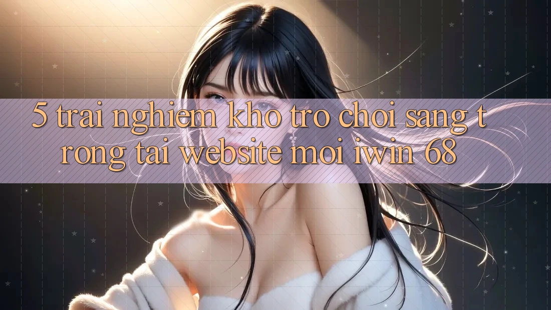 5. Trải nghiệm Kho Trò chơi Sang trọng Tại Website Mới iwin 68 5. Trải nghiệm Kho Trò chơi Sang trọng Tại Website Mới iwin 68