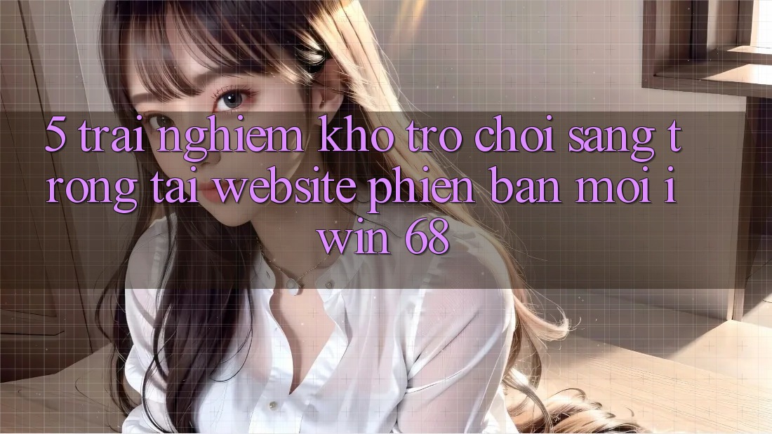 5. Trải nghiệm Kho Trò chơi Sang trọng Tại Website Phiên bản mới iwin 68 5. Trải nghiệm Kho Trò chơi Sang trọng Tại Website Phiên bản mới iwin 68