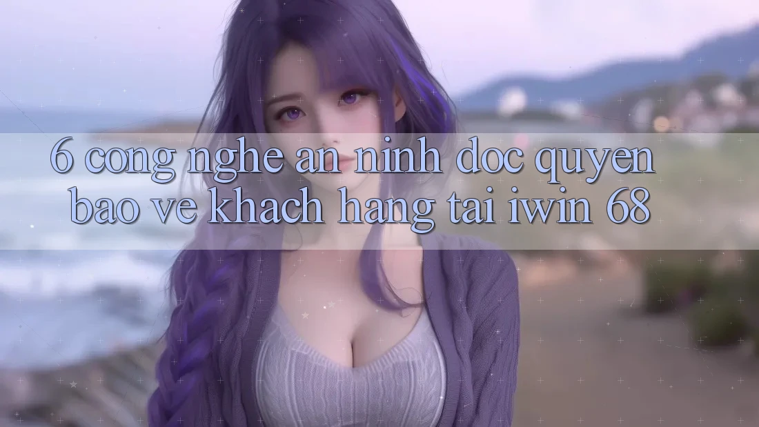 6. Công Nghệ An ninh Độc Quyền Bảo Vệ Khách hàng Tại iwin 68 6. Công Nghệ An ninh Độc Quyền Bảo Vệ Khách hàng Tại iwin 68