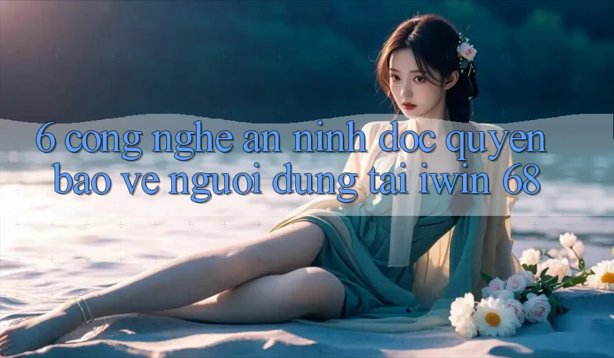 6. Công Nghệ An ninh Độc Quyền Bảo Vệ Người dùng Tại iwin 68 6. Công Nghệ An ninh Độc Quyền Bảo Vệ Người dùng Tại iwin 68