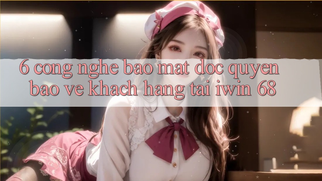 6. Công Nghệ Bảo Mật Độc Quyền Bảo Vệ Khách hàng Tại iwin 68 6. Công Nghệ Bảo Mật Độc Quyền Bảo Vệ Khách hàng Tại iwin 68