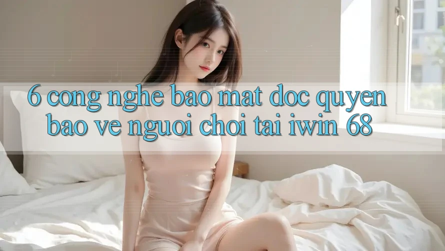 6. Công Nghệ Bảo Mật Độc Quyền Bảo Vệ Người Chơi Tại iwin 68