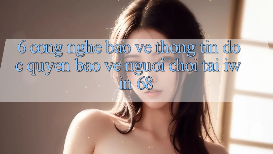 6. Công Nghệ Bảo vệ thông tin Độc Quyền Bảo Vệ Người Chơi Tại iwin 68