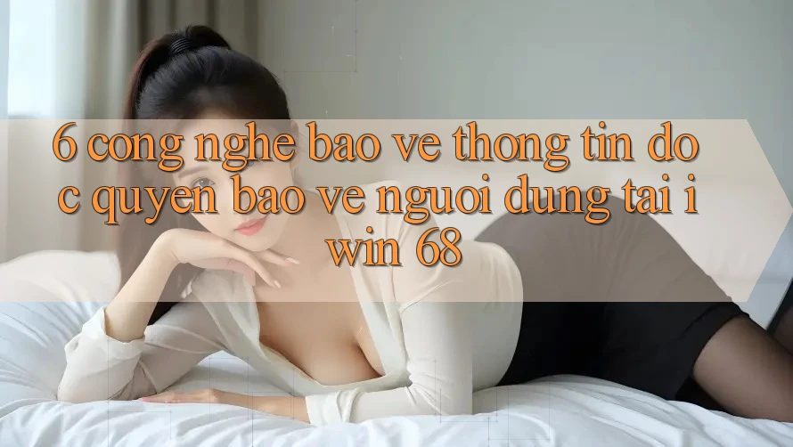 6. Công Nghệ Bảo vệ thông tin Độc Quyền Bảo Vệ Người dùng Tại iwin 68 6. Công Nghệ Bảo vệ thông tin Độc Quyền Bảo Vệ Người dùng Tại iwin 68