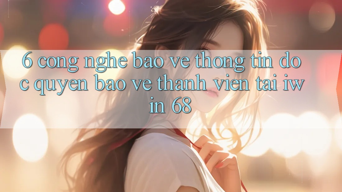 6. Công Nghệ Bảo vệ thông tin Độc Quyền Bảo Vệ Thành viên Tại iwin 68